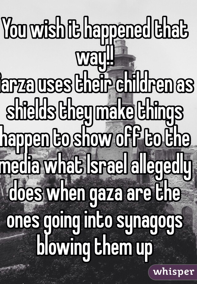 You wish it happened that way!! 
Garza uses their children as shields they make things happen to show off to the media what Israel allegedly does when gaza are the ones going into synagogs blowing them up   