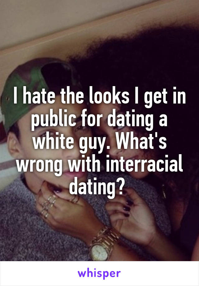 I hate the looks I get in public for dating a white guy. What's wrong with interracial dating? 