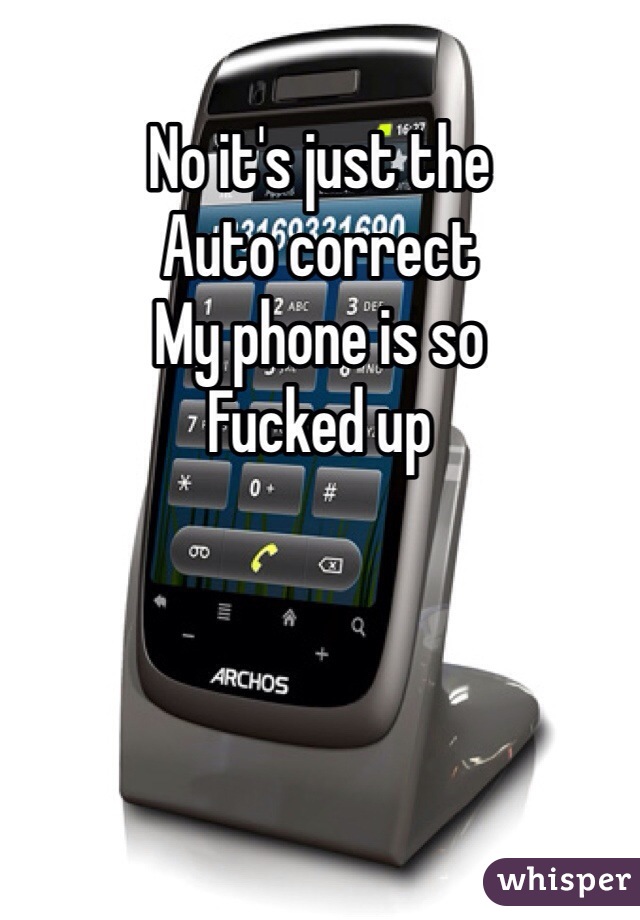 No it's just the 
Auto correct 
My phone is so 
Fucked up 