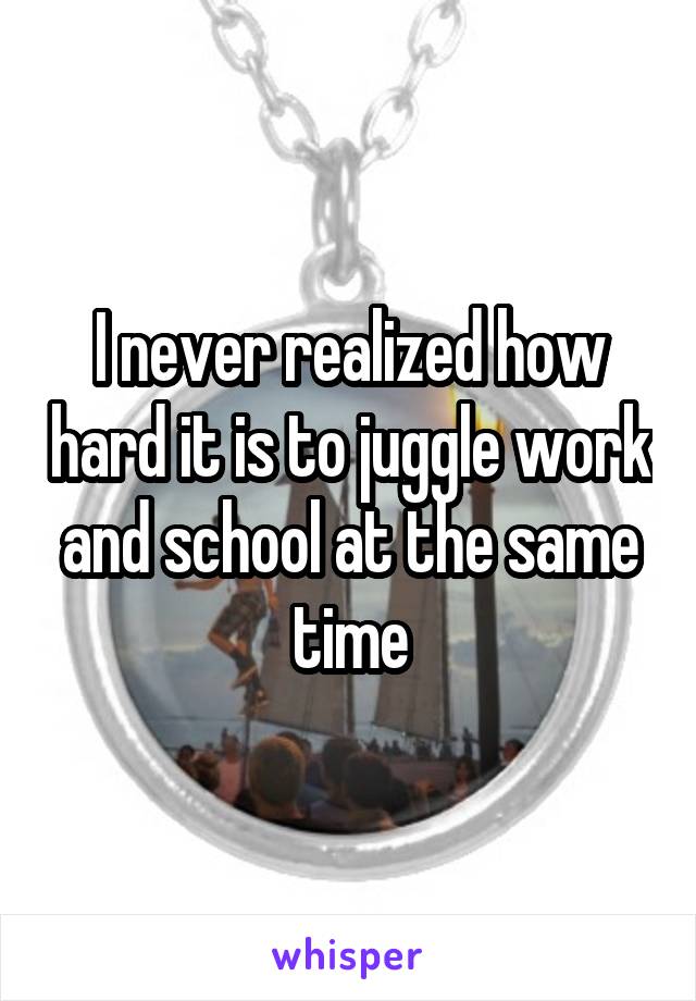 I never realized how hard it is to juggle work and school at the same time