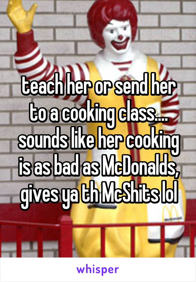 teach her or send her to a cooking class.... sounds like her cooking is as bad as McDonalds, gives ya th McShits lol