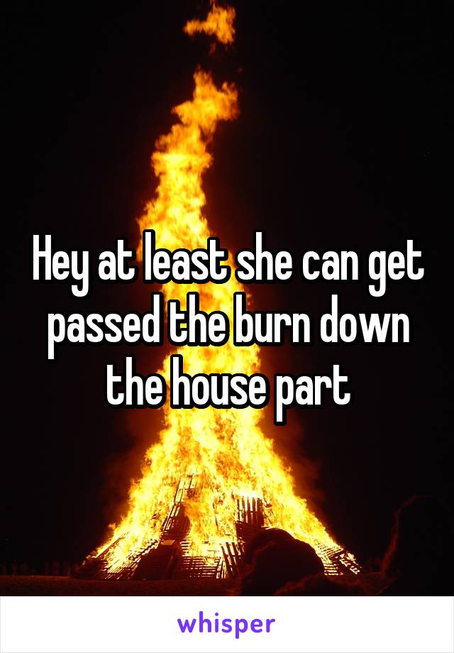 Hey at least she can get passed the burn down the house part