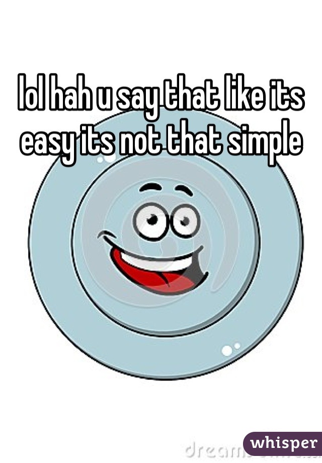 lol hah u say that like its easy its not that simple