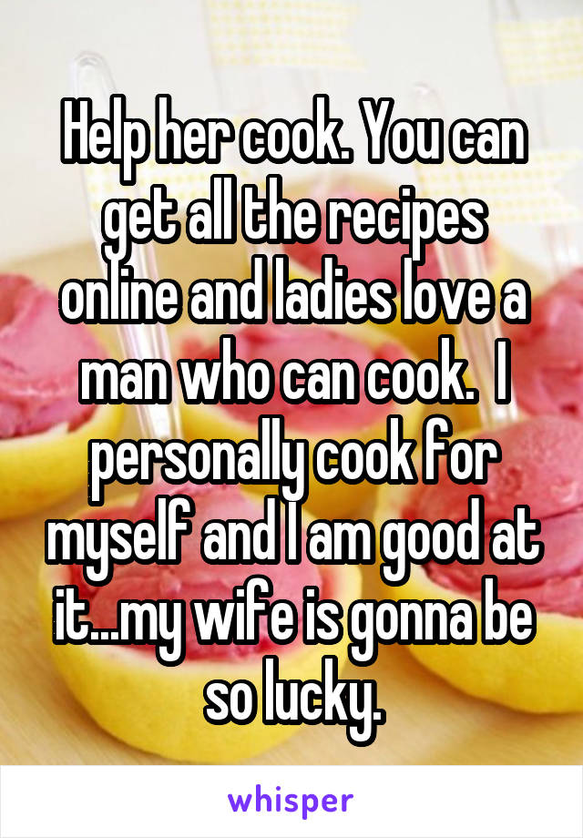 Help her cook. You can get all the recipes online and ladies love a man who can cook.  I personally cook for myself and I am good at it...my wife is gonna be so lucky.