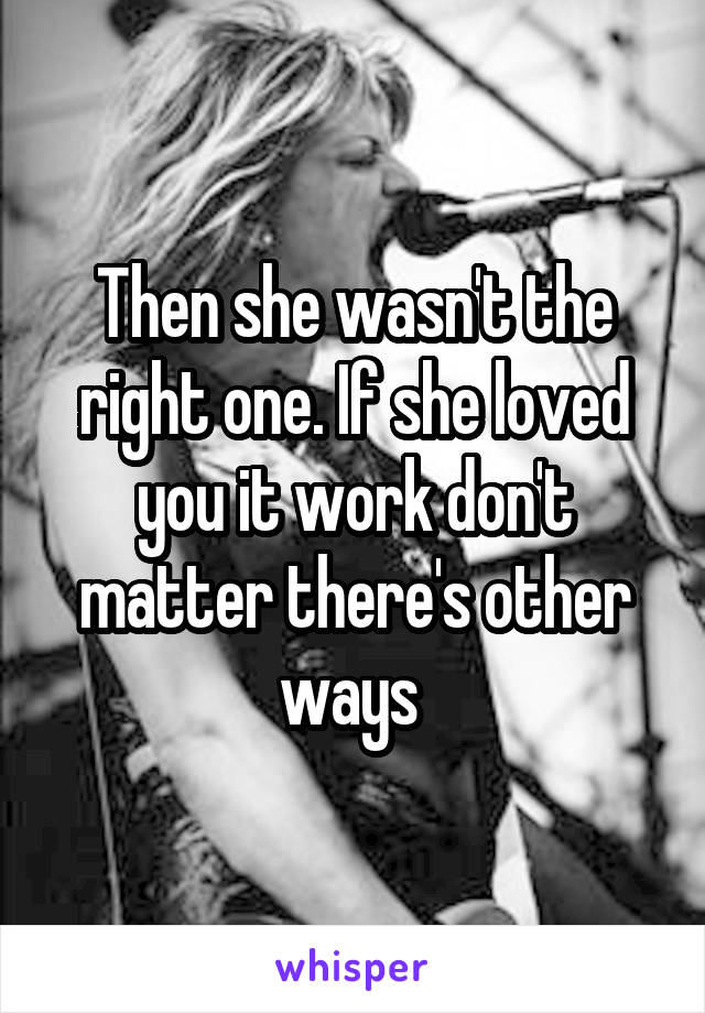 Then she wasn't the right one. If she loved you it work don't matter there's other ways 