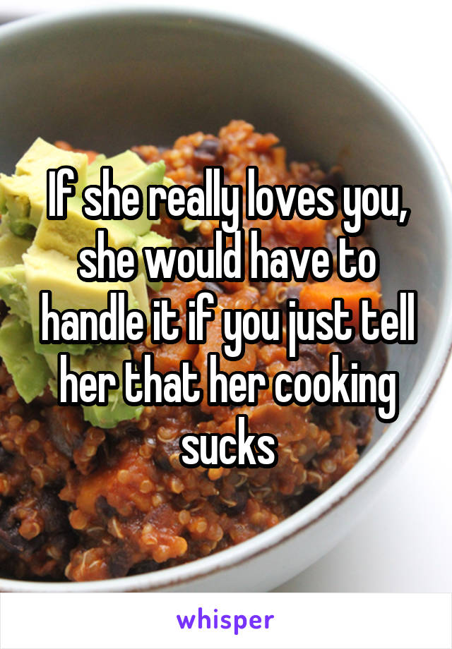 If she really loves you, she would have to handle it if you just tell her that her cooking sucks