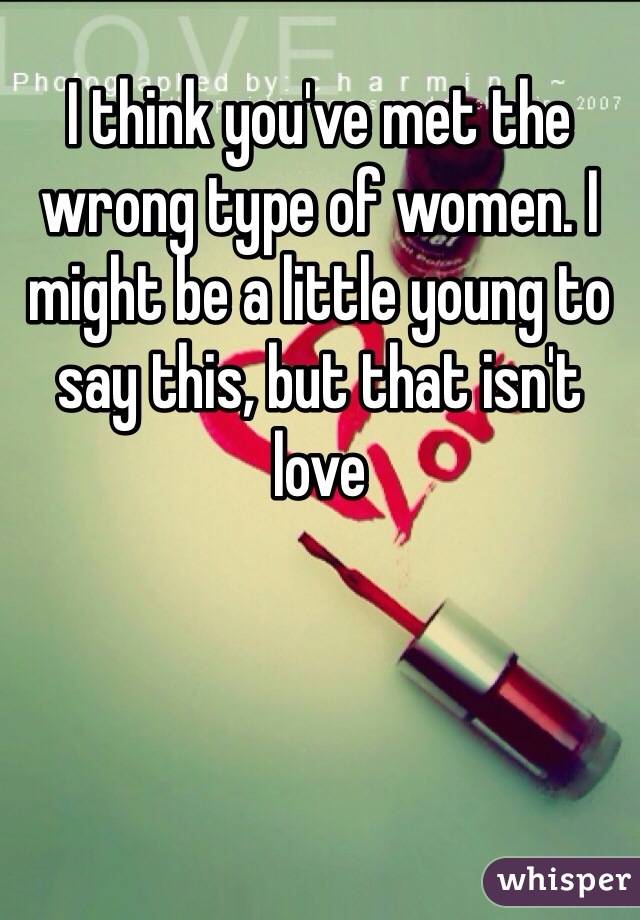 I think you've met the wrong type of women. I might be a little young to say this, but that isn't love