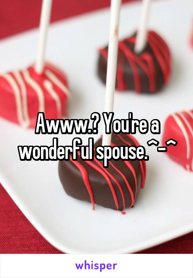 Awww.♡ You're a wonderful spouse.^-^