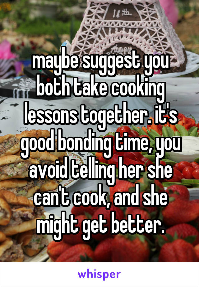 maybe suggest you both take cooking lessons together. it's good bonding time, you avoid telling her she can't cook, and she might get better.