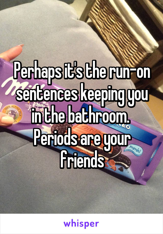 Perhaps it's the run-on sentences keeping you in the bathroom.  Periods are your friends