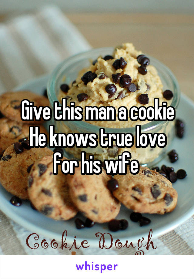 Give this man a cookie
He knows true love for his wife 