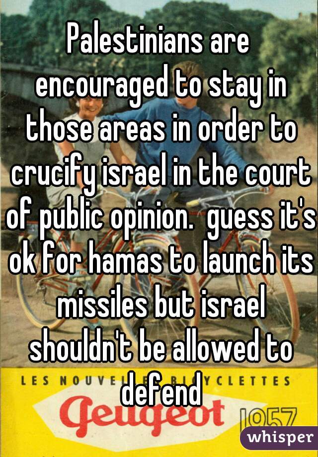 Palestinians are encouraged to stay in those areas in order to crucify israel in the court of public opinion.  guess it's ok for hamas to launch its missiles but israel shouldn't be allowed to defend