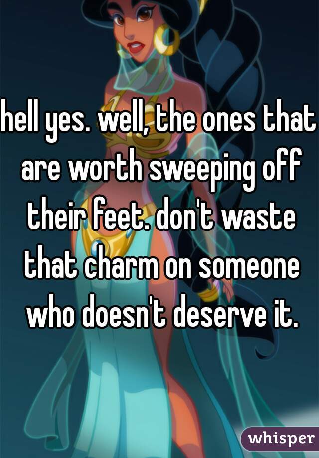 hell yes. well, the ones that are worth sweeping off their feet. don't waste that charm on someone who doesn't deserve it.