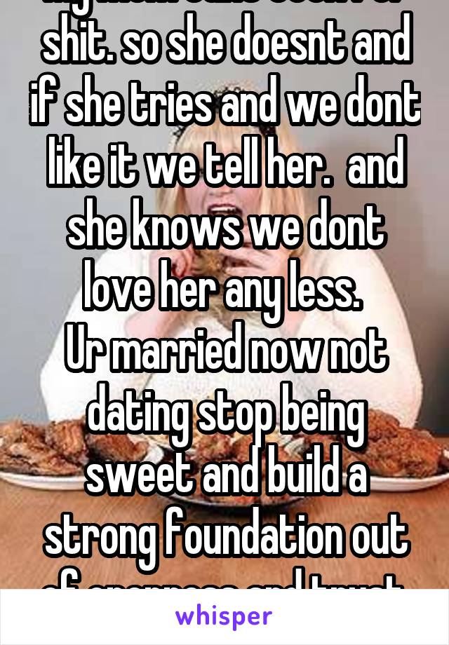 My mom cant cook for shit. so she doesnt and if she tries and we dont like it we tell her.  and she knows we dont love her any less. 
Ur married now not dating stop being sweet and build a strong foundation out of openness and trust. Jesus christ