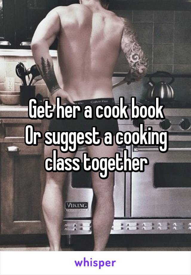 Get her a cook book
Or suggest a cooking class together