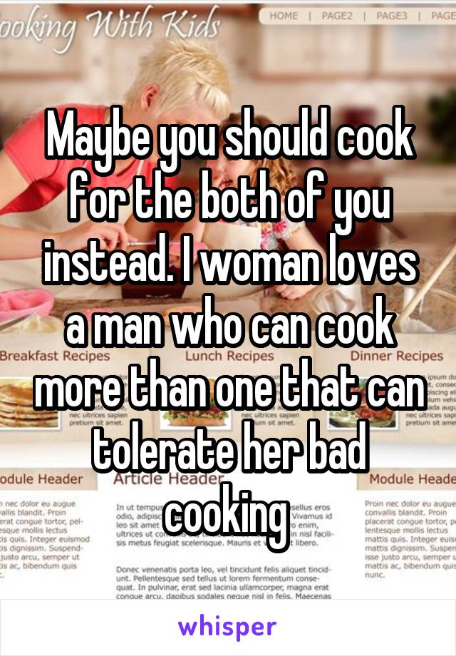 Maybe you should cook for the both of you instead. I woman loves a man who can cook more than one that can tolerate her bad cooking 