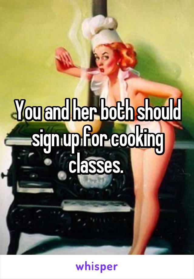 You and her both should sign up for cooking classes. 
