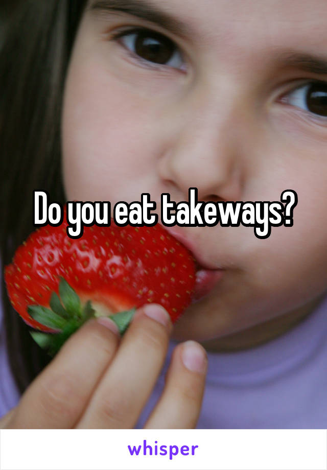 Do you eat takeways?

