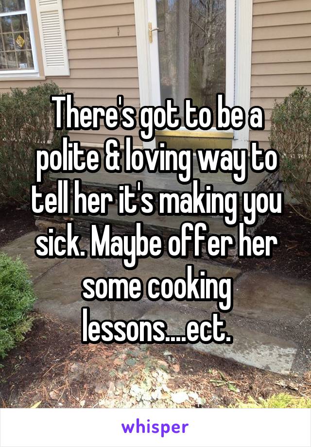 There's got to be a polite & loving way to tell her it's making you sick. Maybe offer her some cooking lessons....ect.