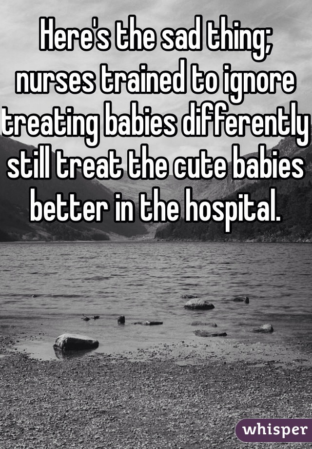 Here's the sad thing; nurses trained to ignore treating babies differently still treat the cute babies better in the hospital. 