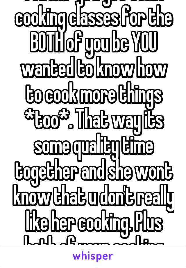 Tell her you got some cooking classes for the BOTH of you bc YOU wanted to know how to cook more things *too*. That way its some quality time together and she wont know that u don't really like her cooking. Plus both of your cooking styles will get better. 