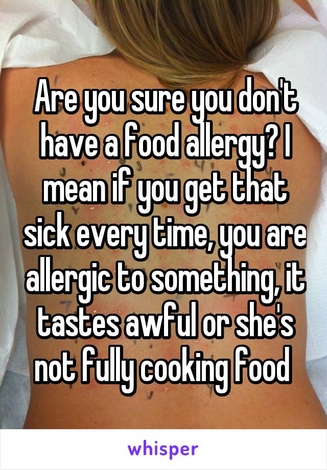 Are you sure you don't have a food allergy? I mean if you get that sick every time, you are allergic to something, it tastes awful or she's not fully cooking food 