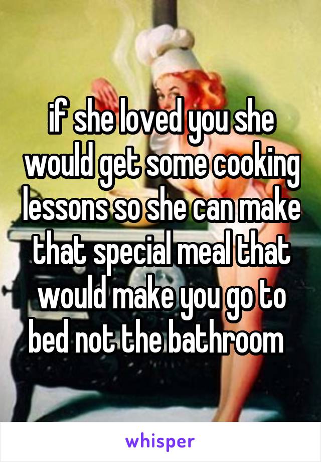 if she loved you she would get some cooking lessons so she can make that special meal that would make you go to bed not the bathroom  