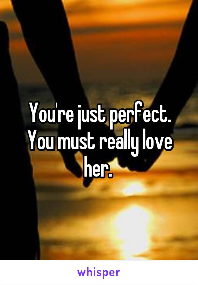 You're just perfect. You must really love her. 