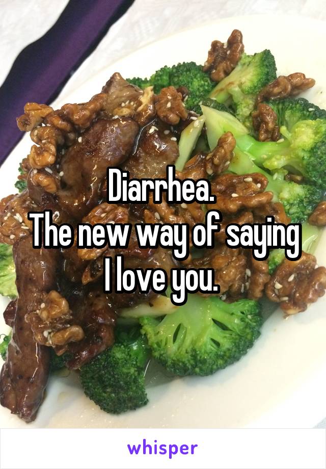 Diarrhea. 
The new way of saying I love you. 