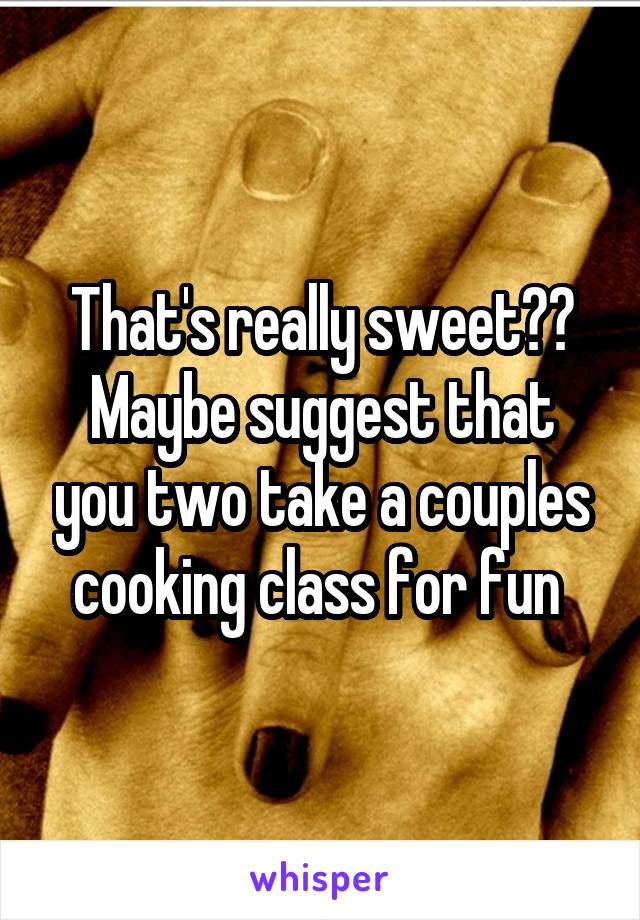 That's really sweet❤️
Maybe suggest that you two take a couples cooking class for fun 