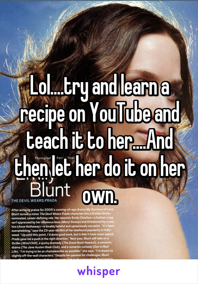 Lol....try and learn a recipe on YouTube and teach it to her....And then let her do it on her own.