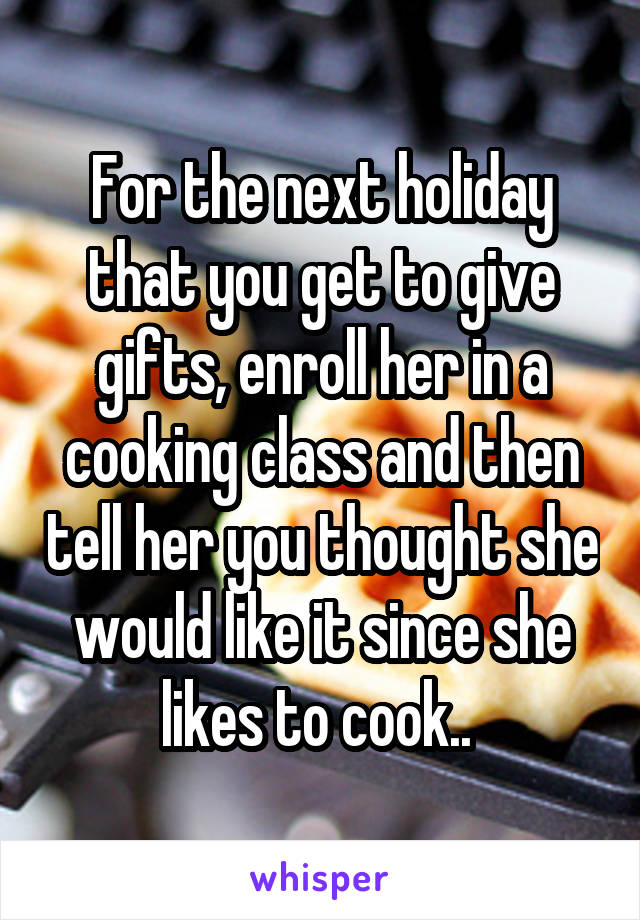 For the next holiday that you get to give gifts, enroll her in a cooking class and then tell her you thought she would like it since she likes to cook.. 