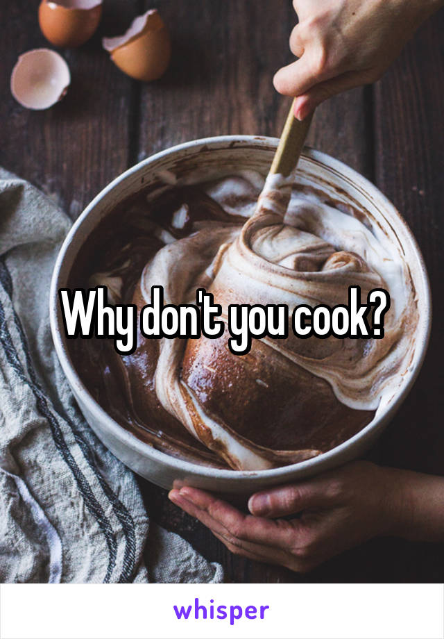 Why don't you cook?