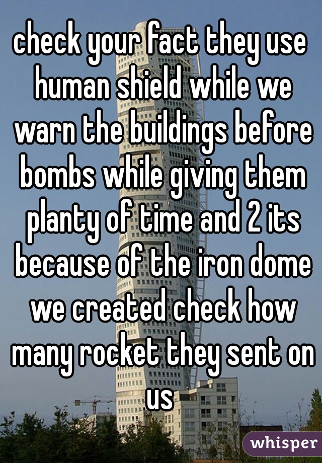 check your fact they use human shield while we warn the buildings before bombs while giving them planty of time and 2 its because of the iron dome we created check how many rocket they sent on us 