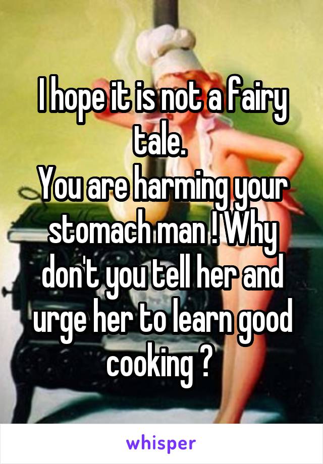 I hope it is not a fairy tale. 
You are harming your stomach man ! Why don't you tell her and urge her to learn good cooking ? 
