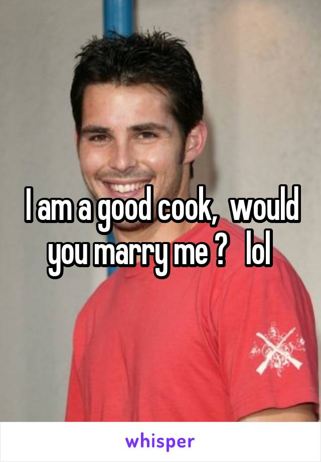 I am a good cook,  would you marry me ?   lol 