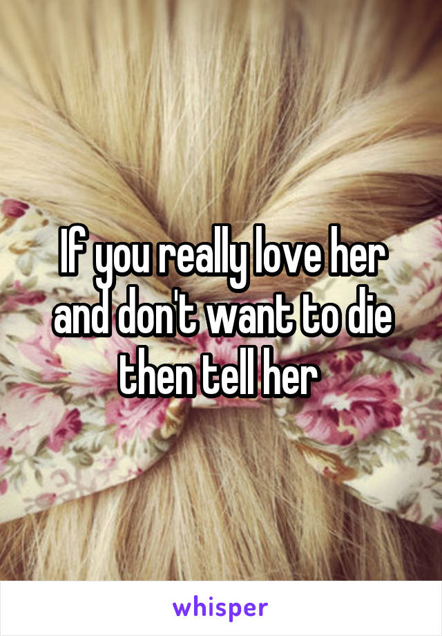 If you really love her and don't want to die then tell her 
