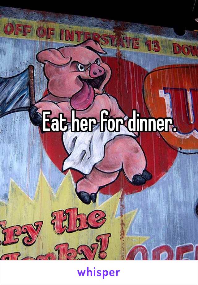 Eat her for dinner.