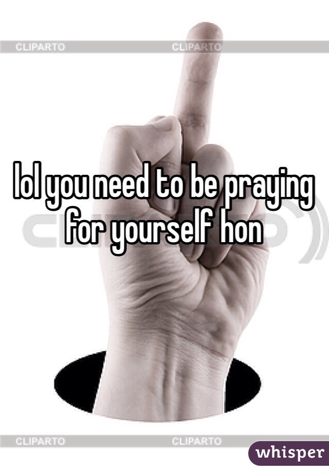 lol you need to be praying for yourself hon