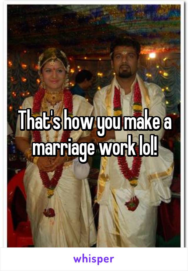 That's how you make a marriage work lol!