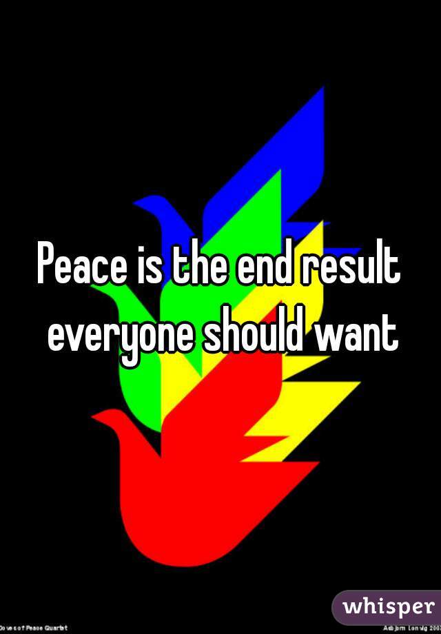 Peace is the end result everyone should want