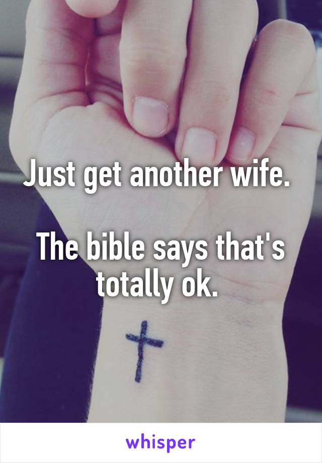 Just get another wife. 

The bible says that's totally ok. 