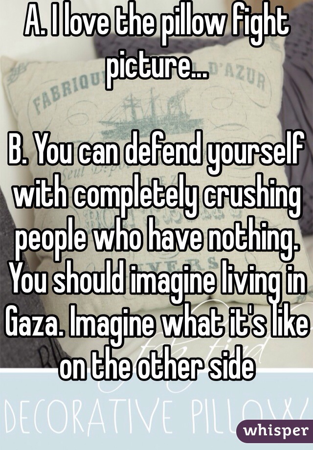 A. I love the pillow fight picture...

B. You can defend yourself with completely crushing people who have nothing. You should imagine living in Gaza. Imagine what it's like on the other side