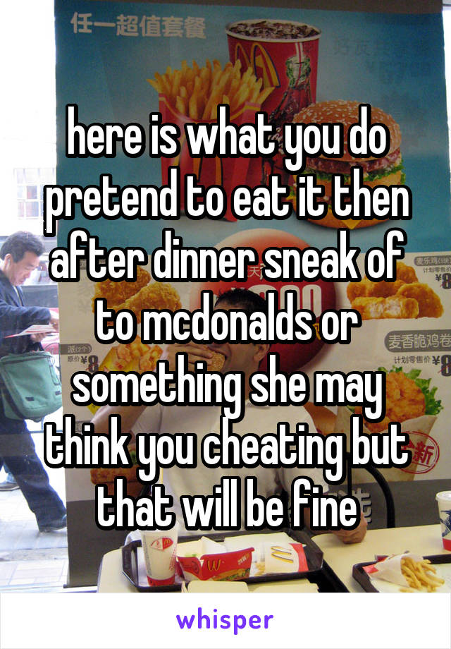 here is what you do pretend to eat it then after dinner sneak of to mcdonalds or something she may think you cheating but that will be fine