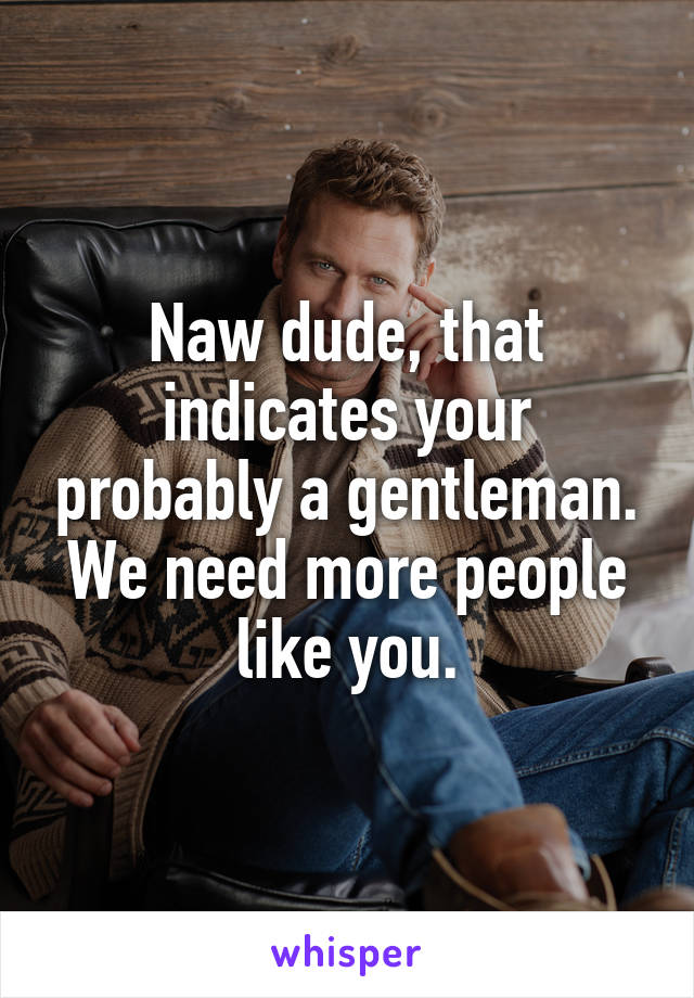 Naw dude, that indicates your probably a gentleman. We need more people like you.