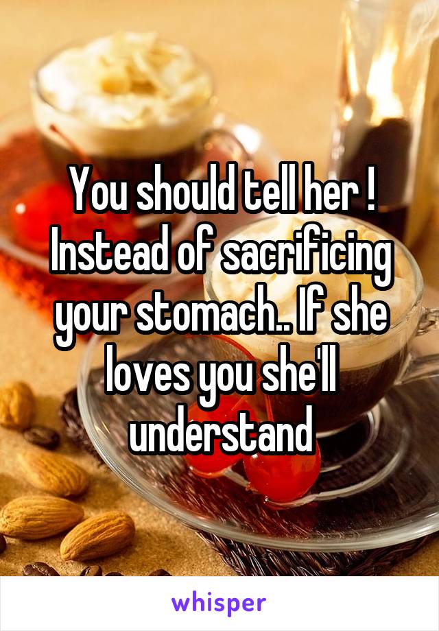 You should tell her ! Instead of sacrificing your stomach.. If she loves you she'll understand