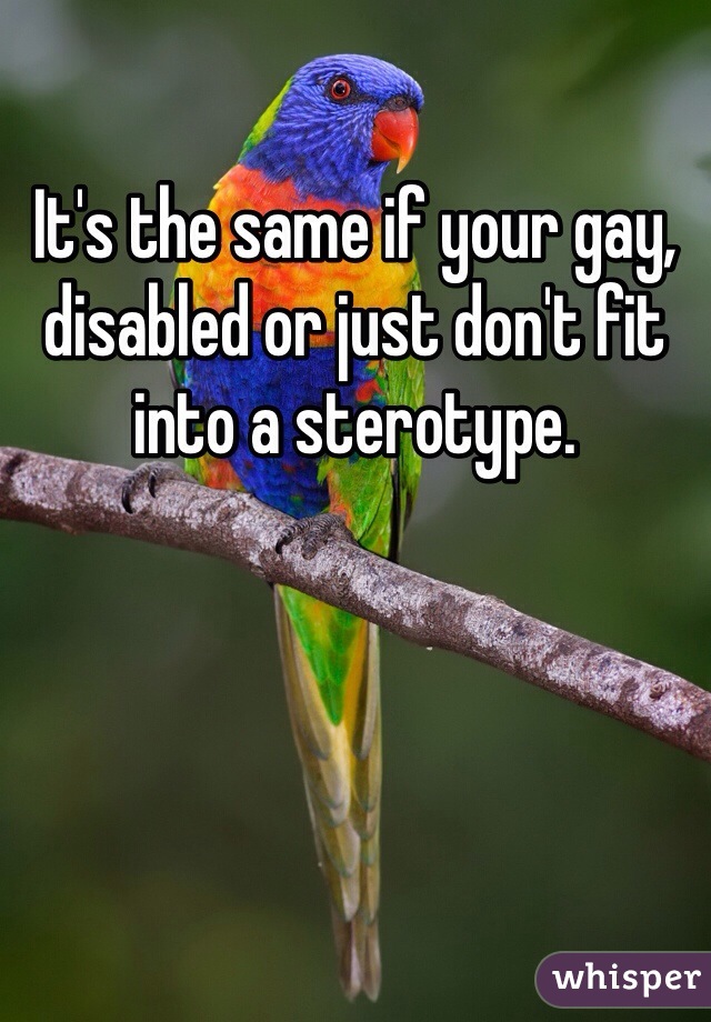 It's the same if your gay, disabled or just don't fit into a sterotype. 
