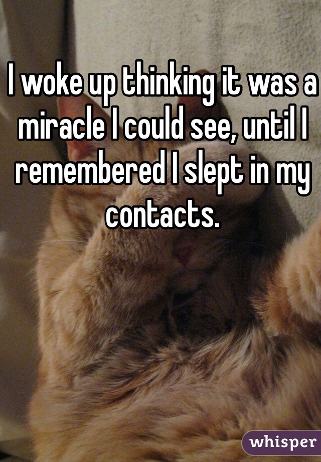 I woke up thinking it was a miracle I could see, until I remembered I slept in my contacts. 