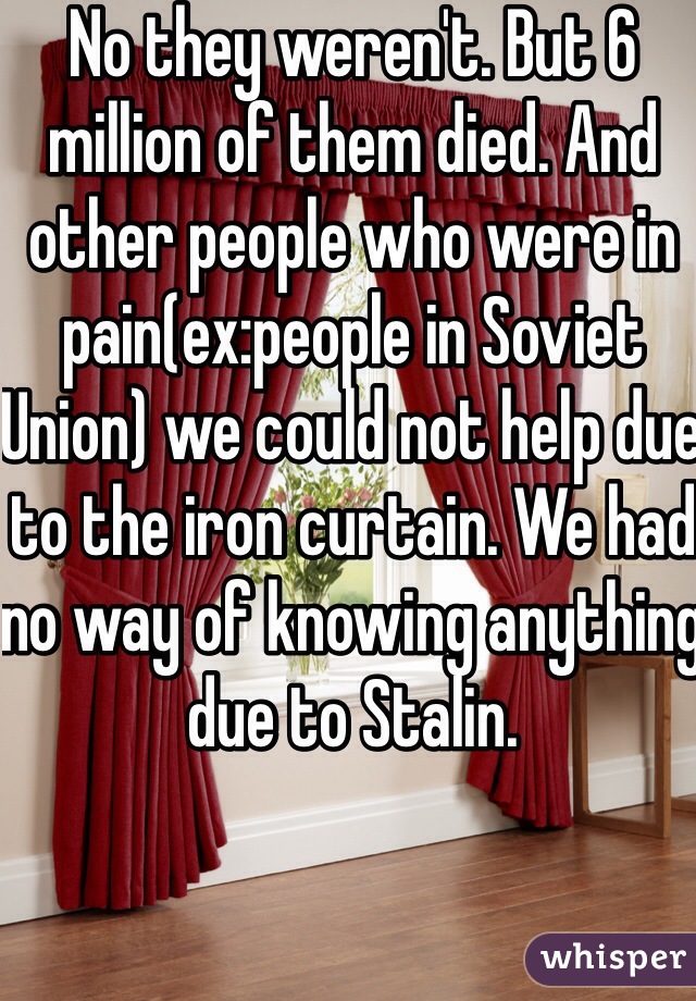 No they weren't. But 6 million of them died. And other people who were in pain(ex:people in Soviet Union) we could not help due to the iron curtain. We had no way of knowing anything due to Stalin.