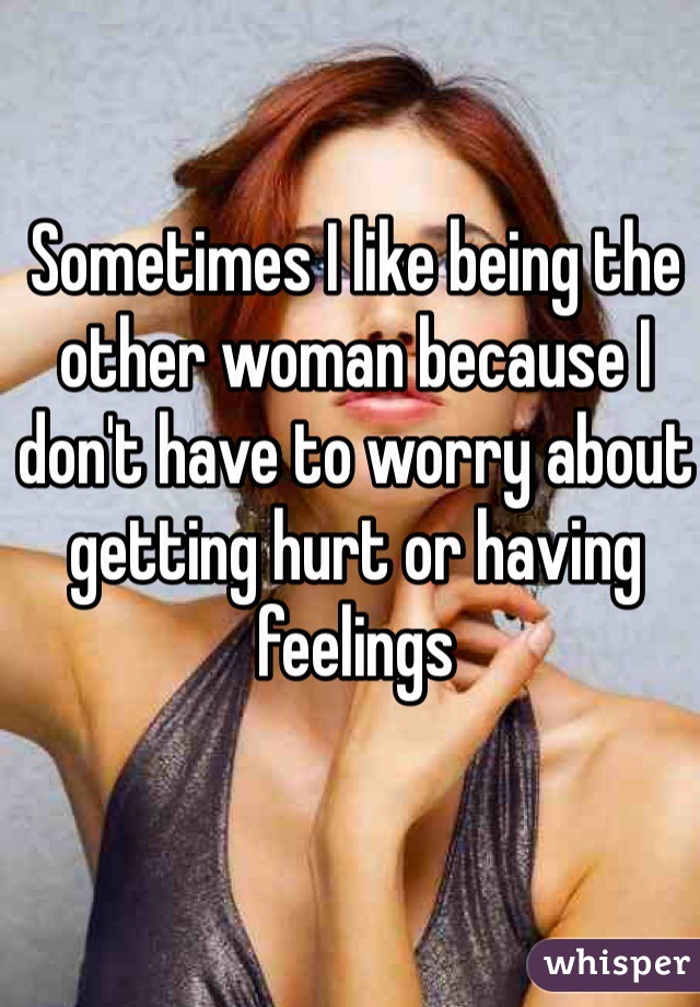 Sometimes I like being the other woman because I don't have to worry about getting hurt or having feelings 